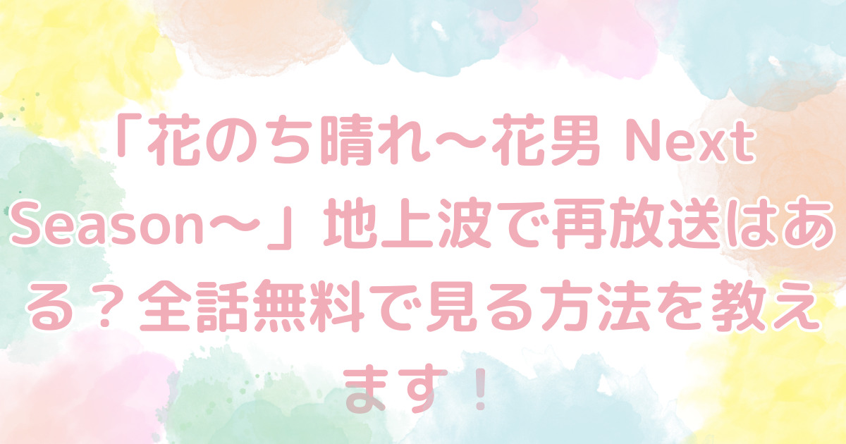 「花のち晴れ〜花男 Next Season〜」地上波で再放送はある？全話無料で見る方法を教えます！