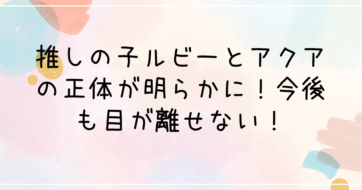 推しの子ルビーとアクアの正体が明らかに！今後も目が離せない！