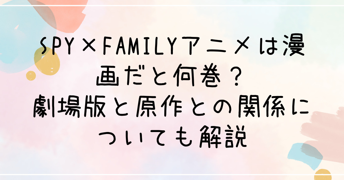 SPY×FAMILYアニメは漫画だと何巻？劇場版と原作との関係についても解説