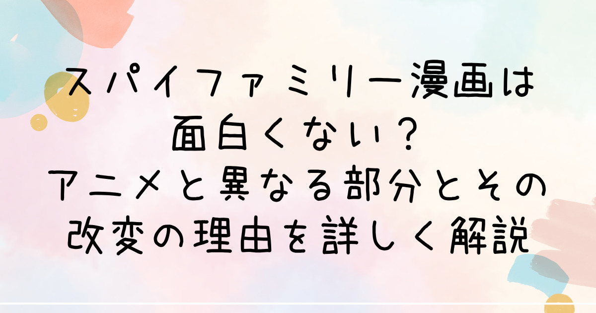 スパイファミリー漫画は面白くない？アニメと異なる部分とその改変の理由を詳しく解説