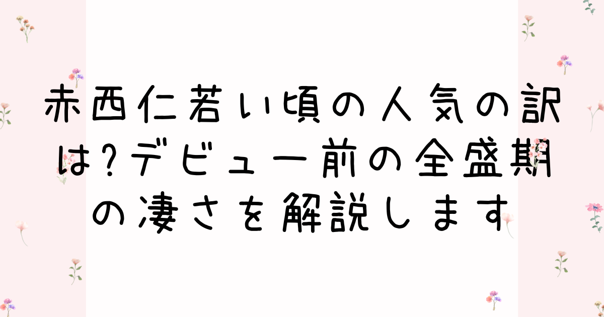 赤西仁若い頃の人気の訳は?デビュー前の全盛期の凄さを解説します