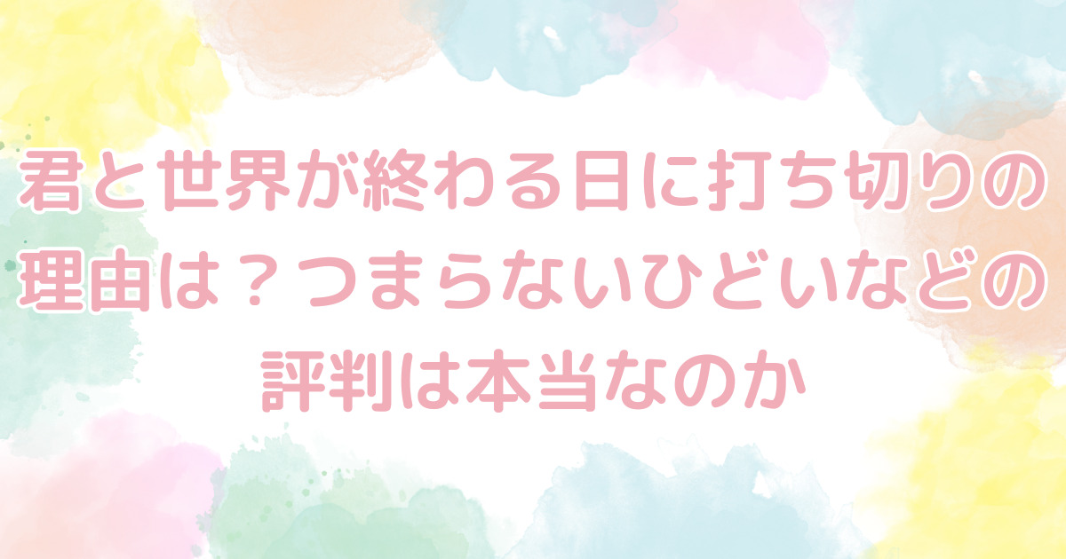 君と世界が終わる日に打ち切りの理由は？つまらないひどいなどの評判は本当なのか