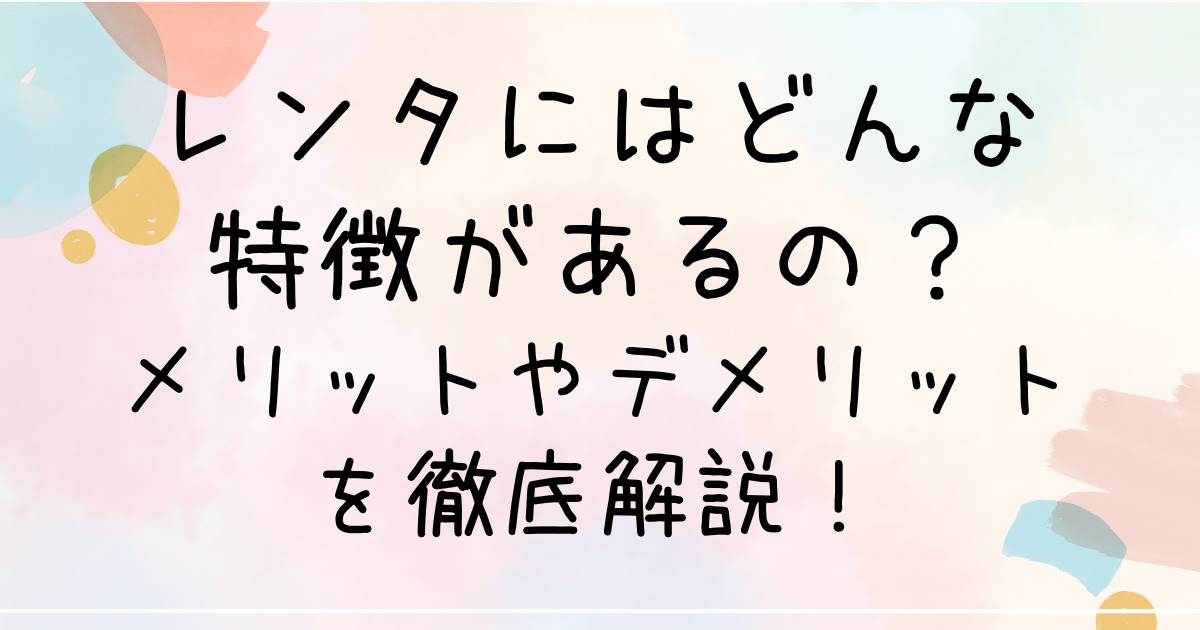 レンタにはどんな特徴があるの？メリットやデメリットを徹底解説！