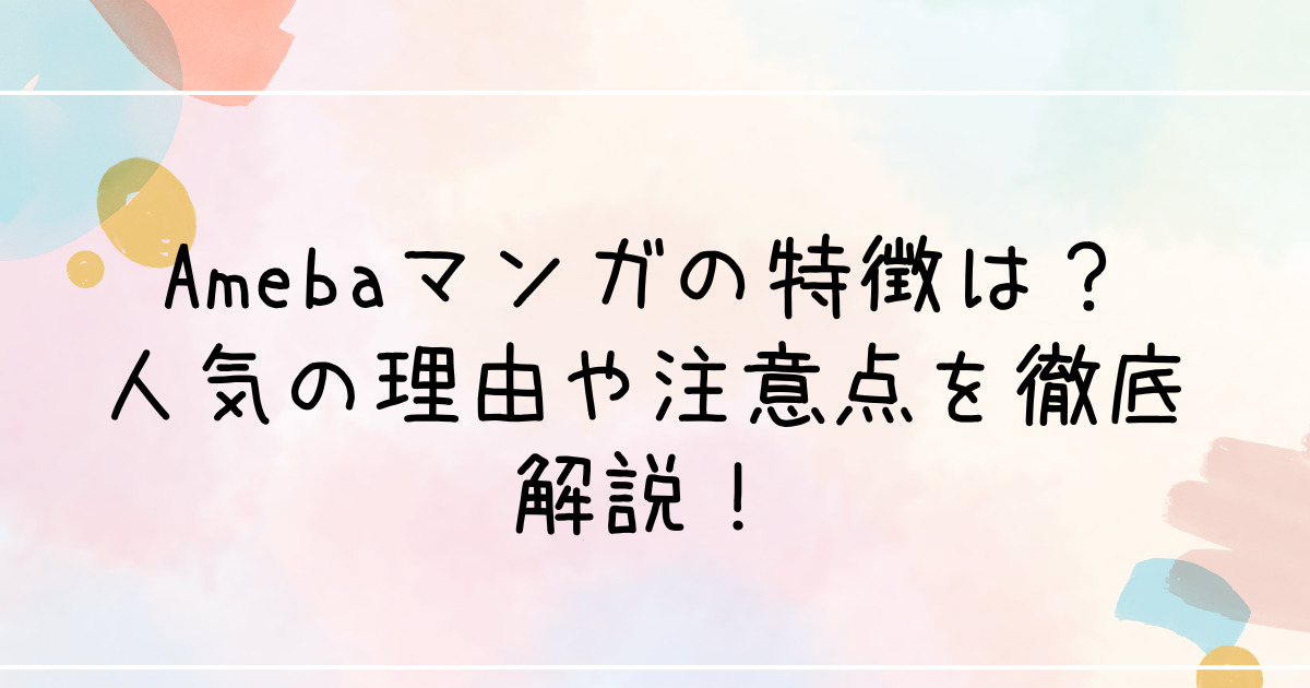 Amebaマンガの特徴は？人気の理由や注意点を徹底解説！