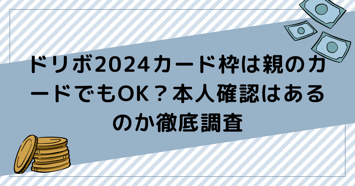 ドリボ2024カード枠は親のカードでもOK？本人確認はあるのか徹底調査