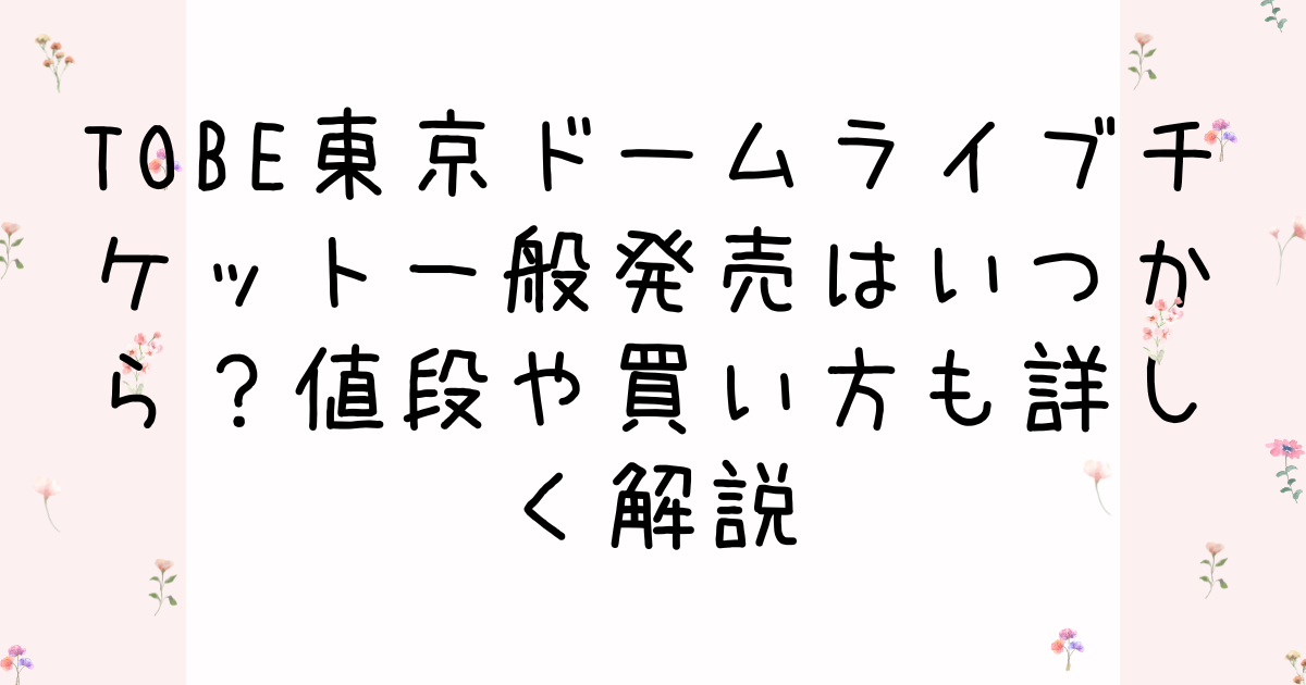 TOBE東京ドームライブチケット一般発売はいつから？値段や買い方も詳しく解説