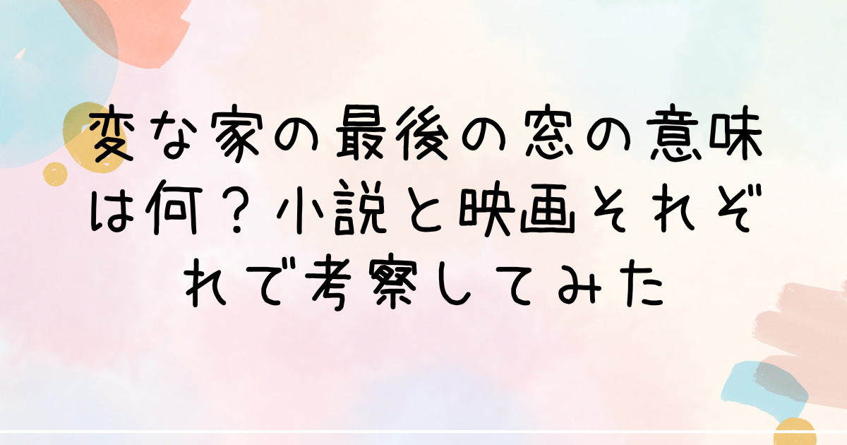 変な家の最後の窓の意味は何？小説と映画それぞれで考察してみた