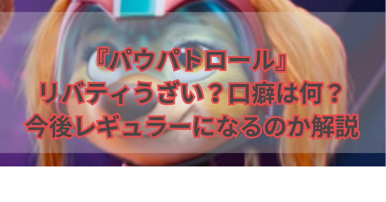 『パウパトロール』リバティうざい？口癖は何？今後レギュラーになるのか解説