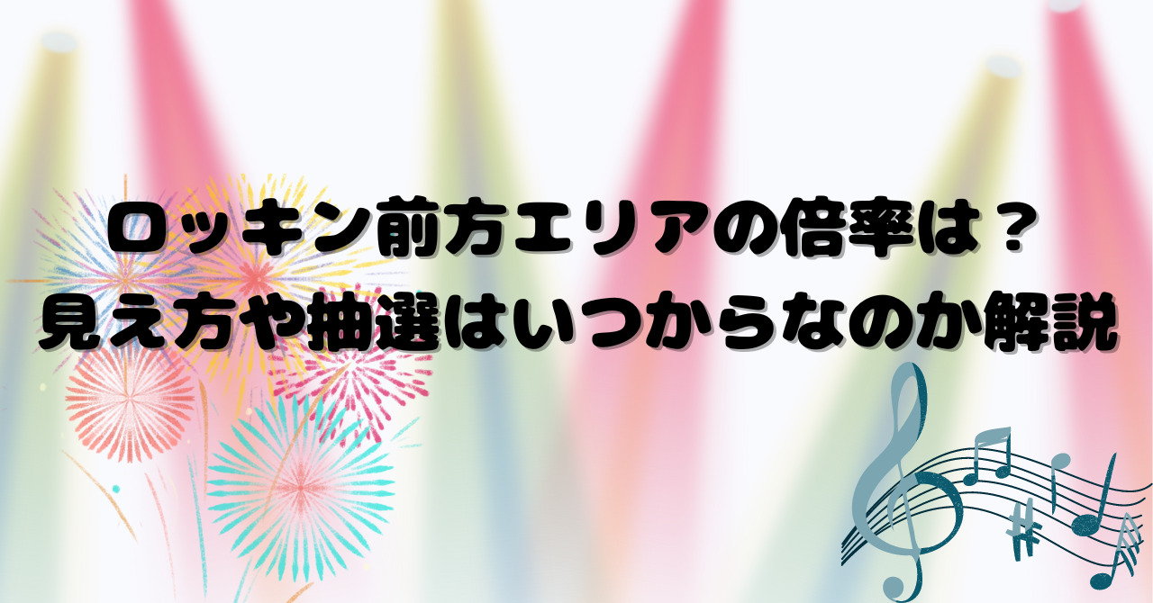 ロッキン前方エリアの倍率は？見え方や抽選はいつからなのか解説