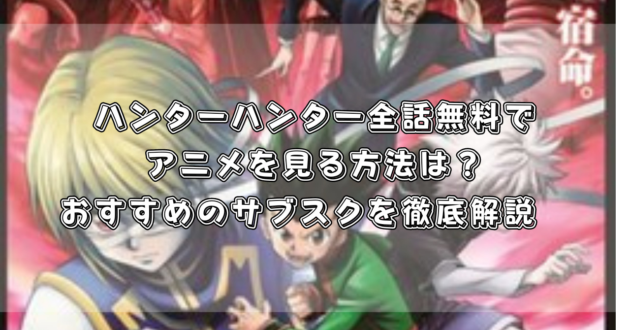 『ハンターハンター』アニメ違法サイトで見れる？全話無料で見れる配信サイトを徹底調査