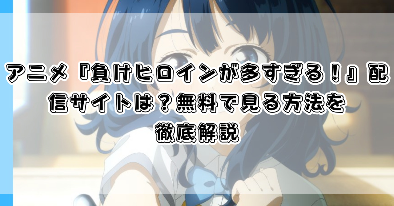 アニメ『負けヒロインが多すぎる！』配信サイトは？無料で見る方法を徹底解説