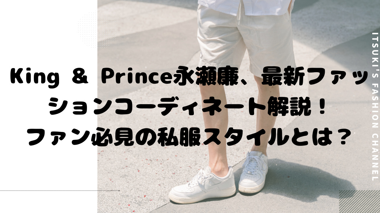 King & Prince永瀬廉、最新ファッションコーディネート解説！ファン必見の私服スタイルとは？